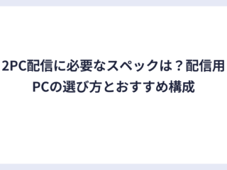 2PC配信に必要なスペックは？配信用PCの選び方とおすすめ構成